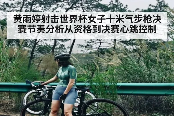 黄雨婷射击世界杯女子十米气步枪决赛节奏分析从资格到决赛心跳控制
