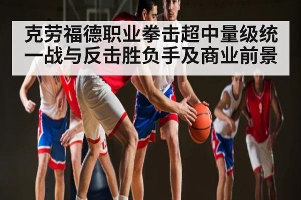 克劳福德职业拳击超中量级统一战与反击胜负手及商业前景