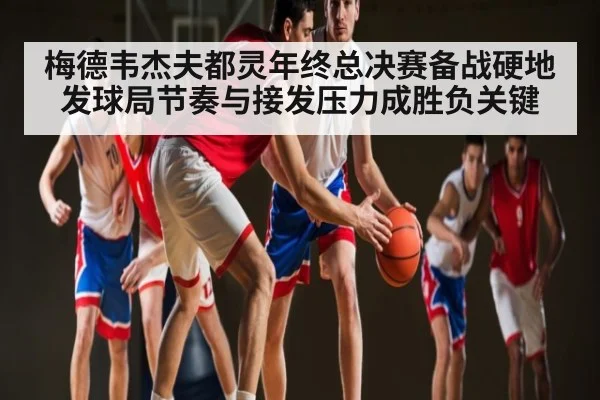 梅德韦杰夫都灵年终总决赛备战硬地发球局节奏与接发压力成胜负关键