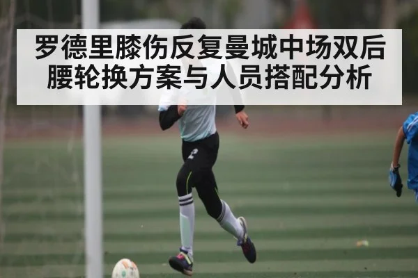 罗德里膝伤反复曼城中场双后腰轮换方案与人员搭配分析